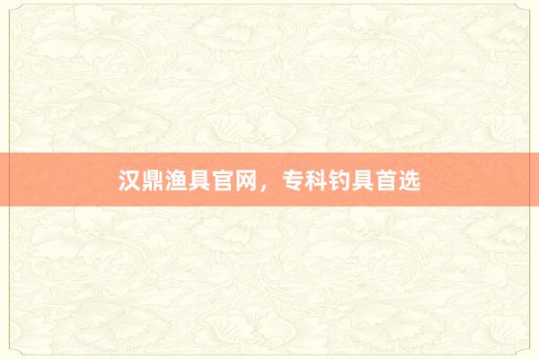 汉鼎渔具官网，专科钓具首选